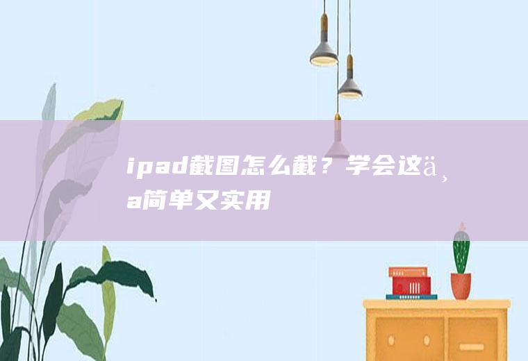 ipad截图怎么截？学会这个,简单又实用!