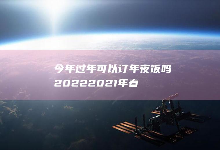 今年过年可以订年夜饭吗2022(2021年春节可以订年夜饭吗)