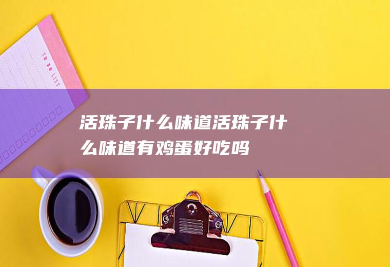 活珠子什么味道(活珠子什么味道,有鸡蛋好吃吗)