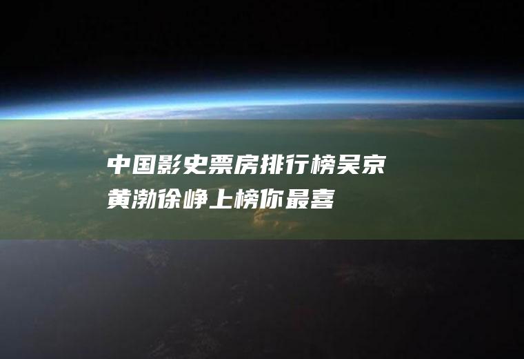 中国影史票房排行榜,吴京黄渤徐峥上榜,你最喜欢谁？