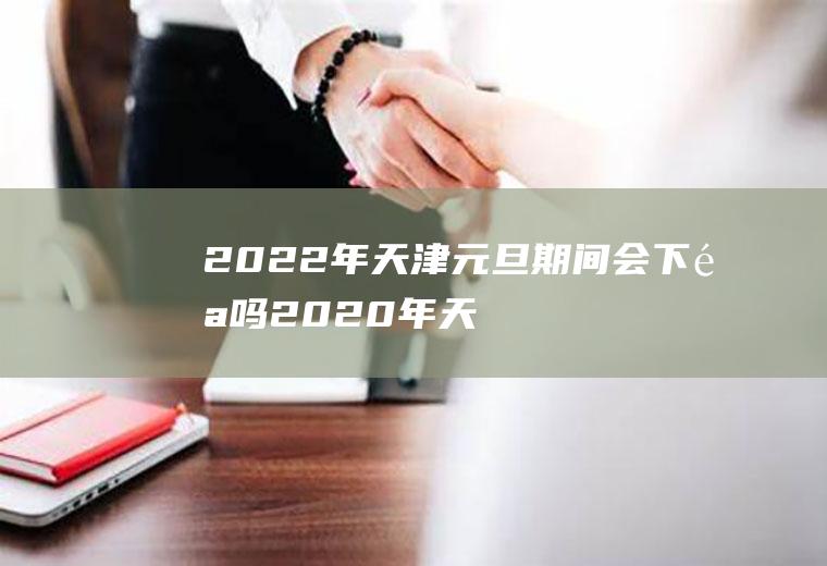 2022年天津元旦期间会下雪吗(2020年天津会下雪吗)