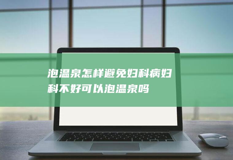 泡温泉怎样避免妇科病(妇科不好可以泡温泉吗)