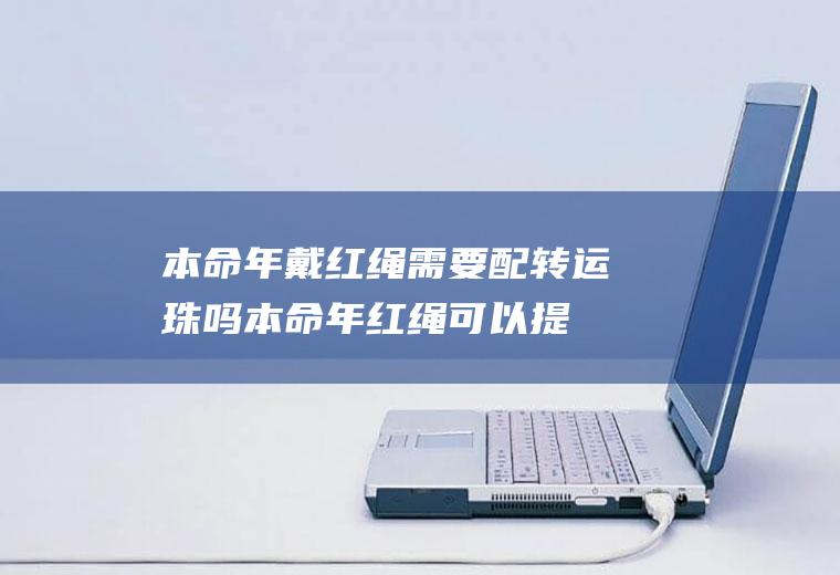 本命年戴红绳需要配转运珠吗(本命年红绳可以提前佩戴吗)