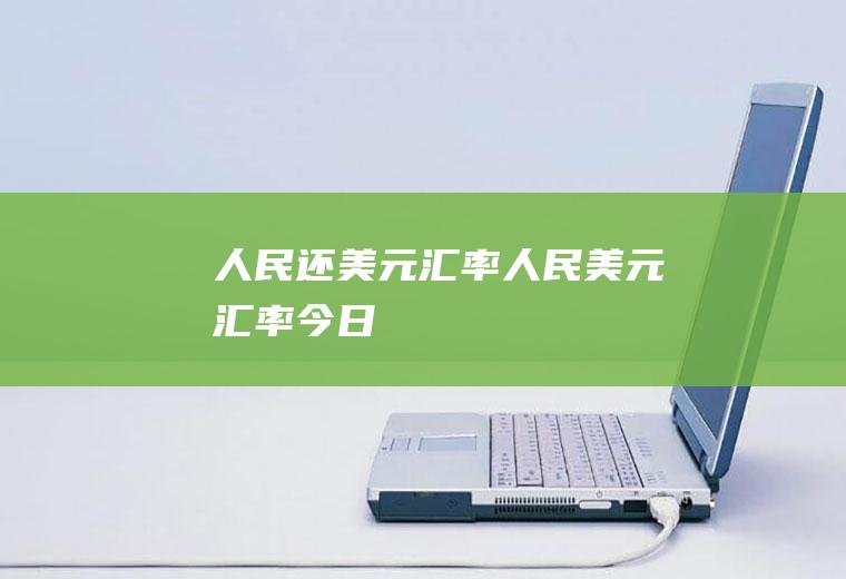 人民还美元汇率人民美元汇率今日