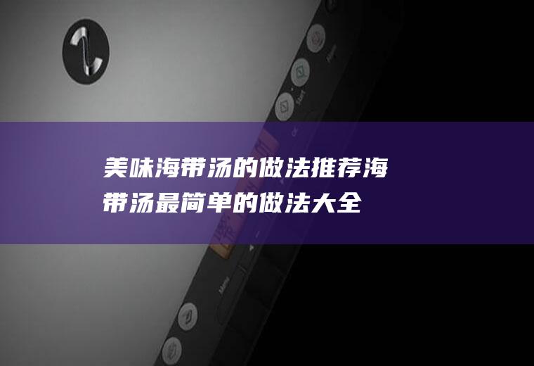 美味海带汤的做法推荐(海带汤最简单的做法大全)