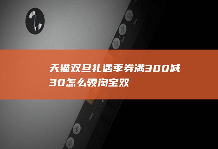 天猫双旦礼遇季券满300减30怎么领(淘宝双旦礼遇券怎么领)