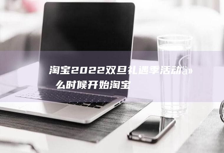 淘宝2022双旦礼遇季活动什么时候开始(淘宝双旦礼遇季有满减活动吗)
