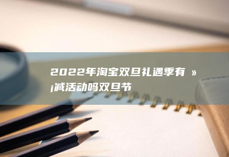 2022年淘宝双旦礼遇季有满减活动吗(双旦节淘宝有活动吗2020)