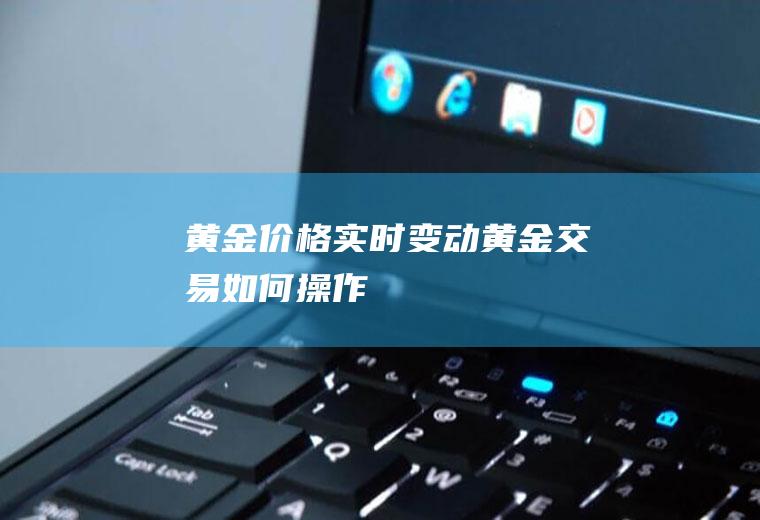 黄金价格实时变动,黄金交易如何操作