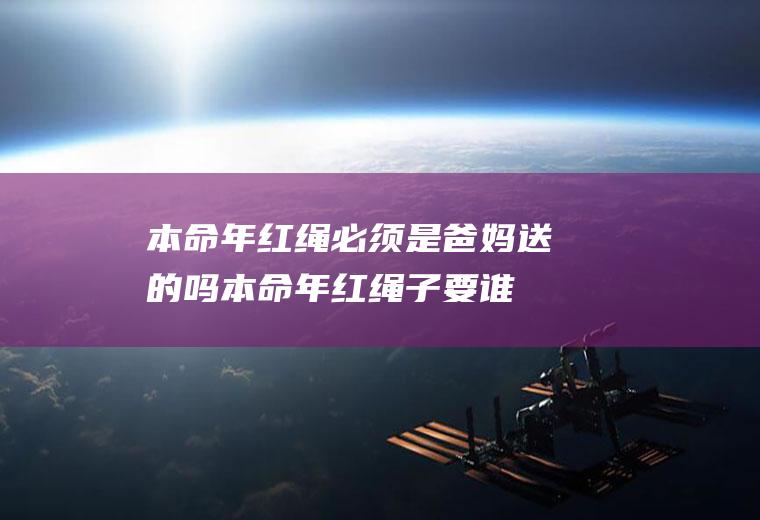 本命年红绳必须是爸妈送的吗(本命年红绳子要谁送)