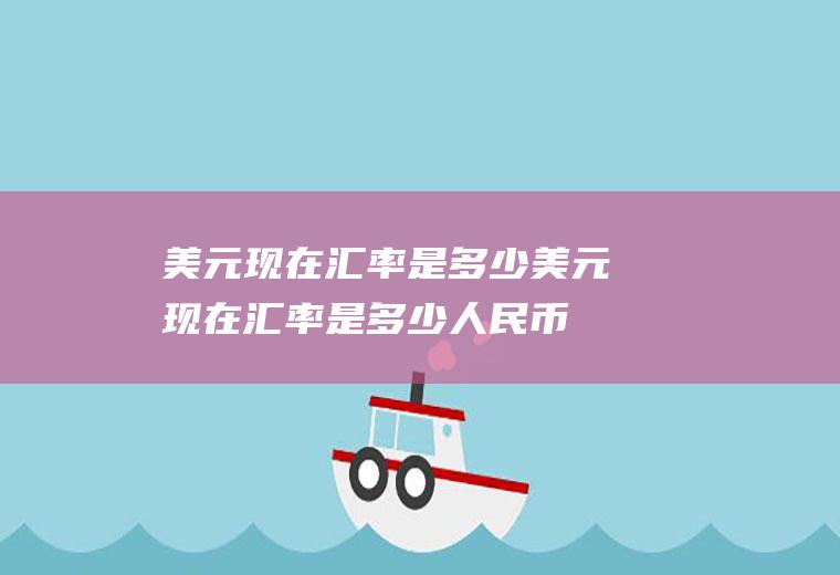 美元现在汇率是多少美元现在汇率是多少人民币