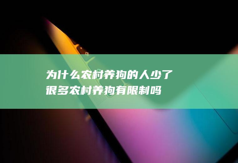 为什么农村养狗的人少了很多(农村养狗有限制吗)