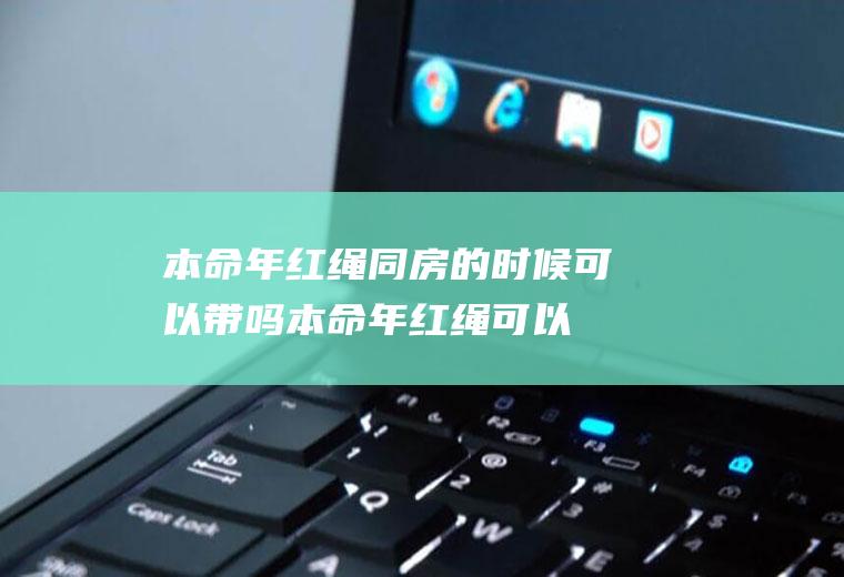 本命年红绳同房的时候可以带吗(本命年红绳可以提前佩戴吗)