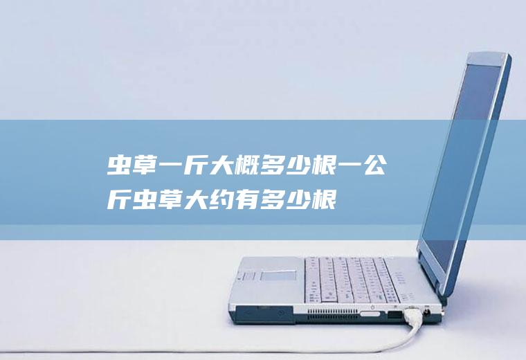 虫草一斤大概多少根(一公斤虫草大约有多少根)