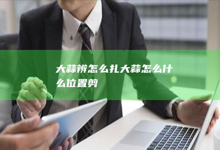 大蒜辨怎么扎,大蒜怎么什么位置剪