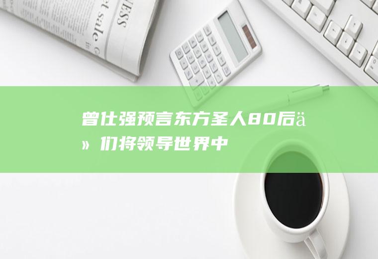 曾仕强预言东方圣人80后：他们将领导世界,中国最牛的一群人!
