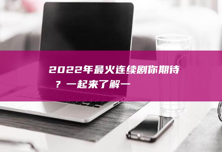 2022年最火连续剧：你期待吗？一起来了解一下吧!