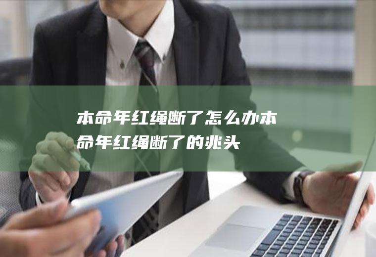 本命年红绳断了怎么办(本命年红绳断了的兆头)