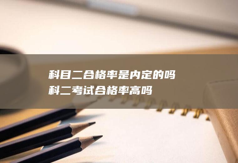 科目二合格率是内定的吗(科二考试合格率高吗)