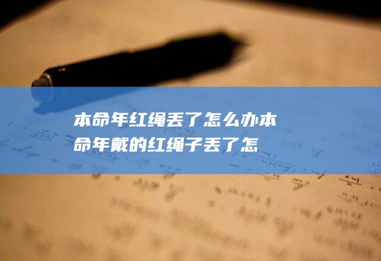 本命年红绳丢了怎么办(本命年戴的红绳子丢了怎么办)