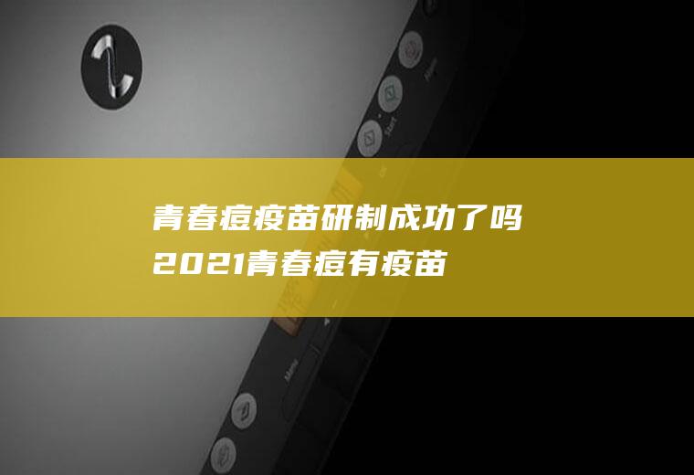 青春痘疫苗研制成功了吗2021(青春痘有疫苗吗)
