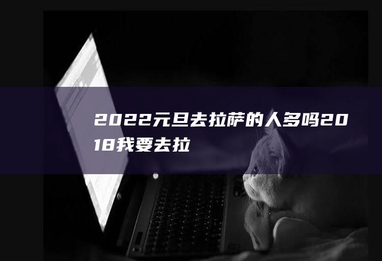 2022元旦去拉萨的人多吗(2018我要去拉萨)