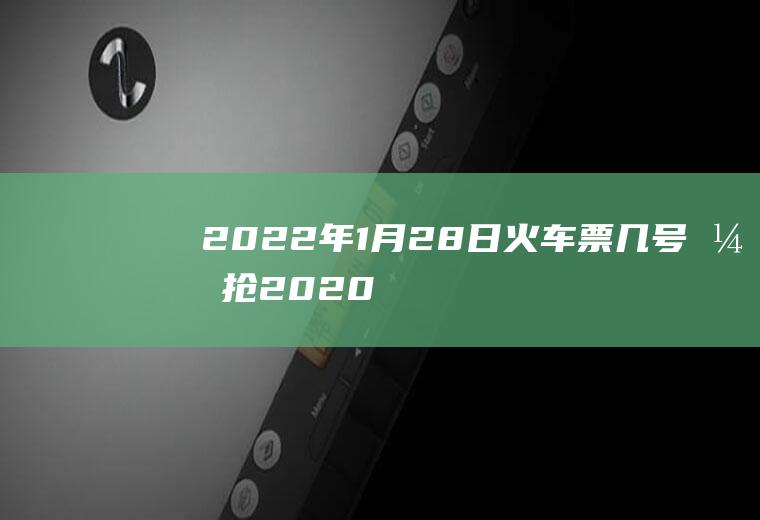 2022年1月28日火车票几号开抢(2020年火车票什么时候开抢)