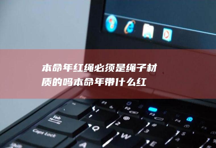 本命年红绳必须是绳子材质的吗(本命年带什么红绳结)