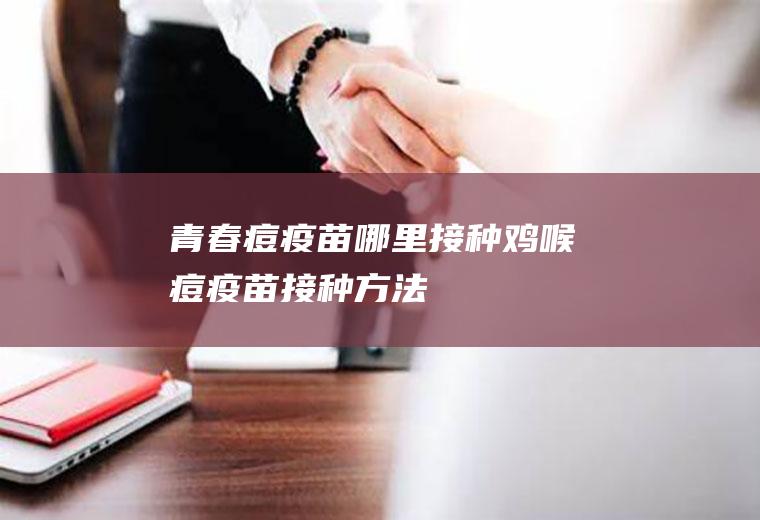 青春痘疫苗哪里接种(鸡喉痘疫苗接种方法)