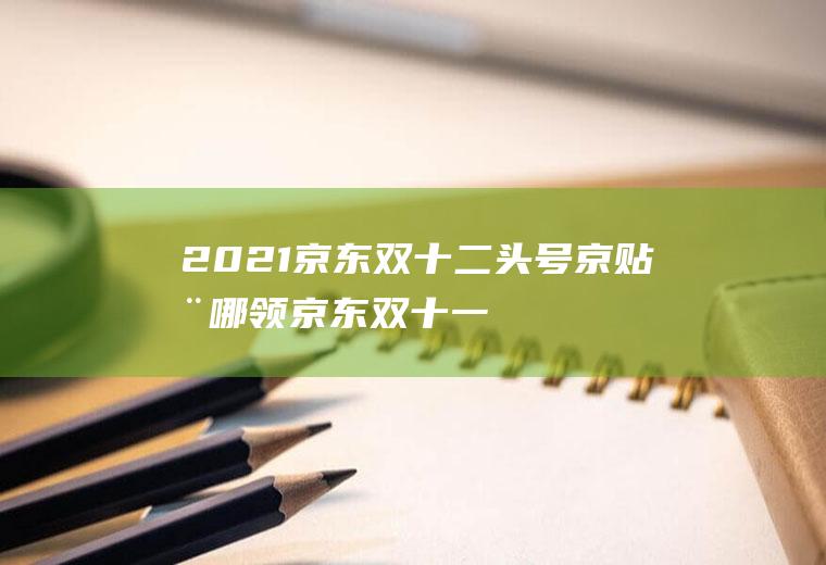 2021京东双十二头号京贴在哪领(京东双十一头号京贴)