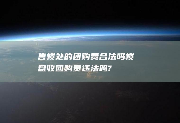 售楼处的团购费合法吗(楼盘收团购费违法吗?)
