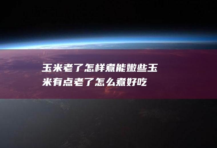 玉米老了怎样煮能嫩些,玉米有点老了怎么煮好吃
