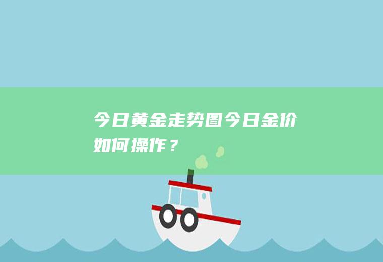 今日黄金走势图,今日金价如何操作？