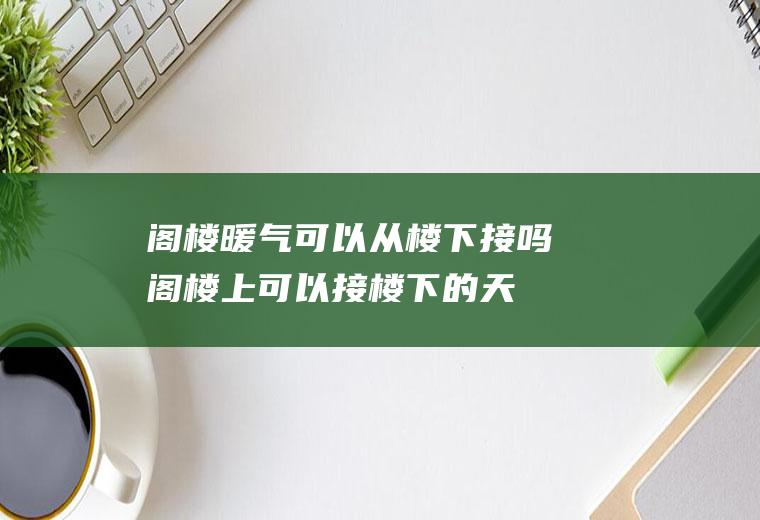 阁楼暖气可以从楼下接吗(阁楼上可以接楼下的天然气吗)