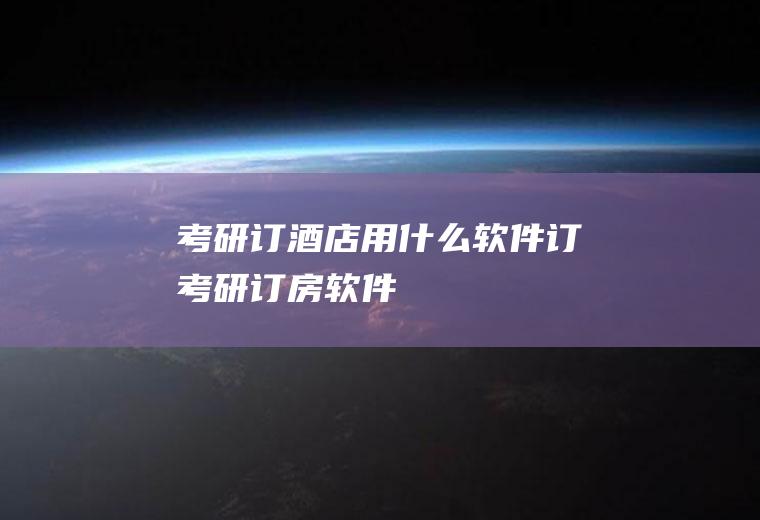 考研订酒店用什么软件订(考研订房软件)