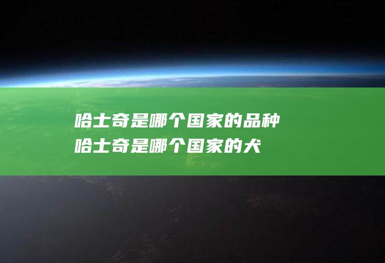 哈士奇是哪个国家的品种(哈士奇是哪个国家的犬种)