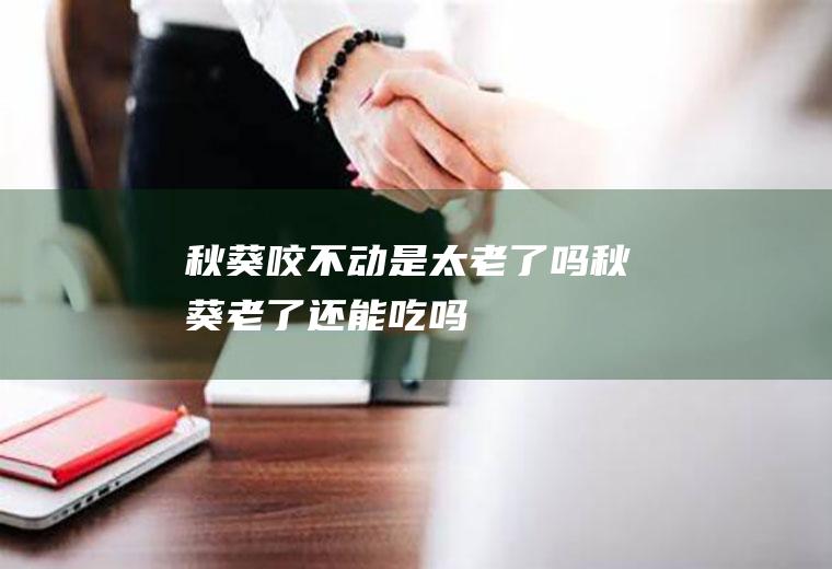 秋葵咬不动是太老了吗秋葵老了还能吃吗