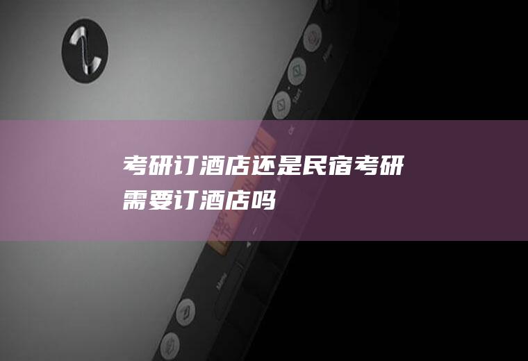 考研订酒店还是民宿(考研需要订酒店吗)