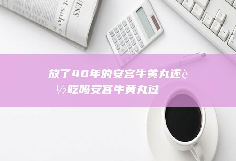 放了40年的安宫牛黄丸还能吃吗(安宫牛黄丸过期了四年可以吃吗)