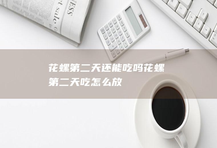 花螺第二天还能吃吗(花螺第二天吃怎么放)