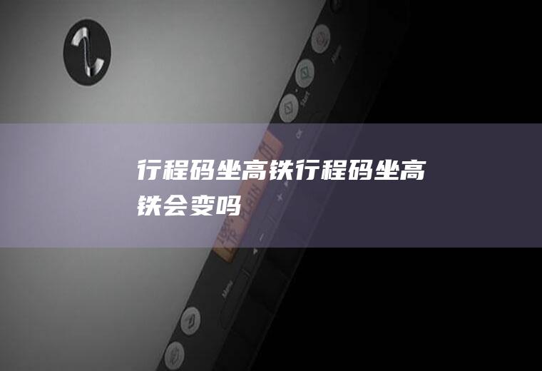 行程码坐高铁(行程码坐高铁会变吗)