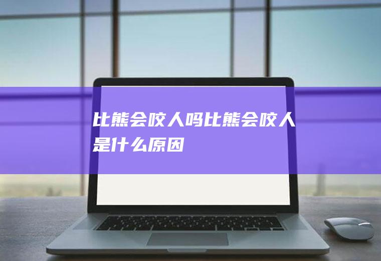 比熊会咬人吗(比熊会咬人是什么原因)