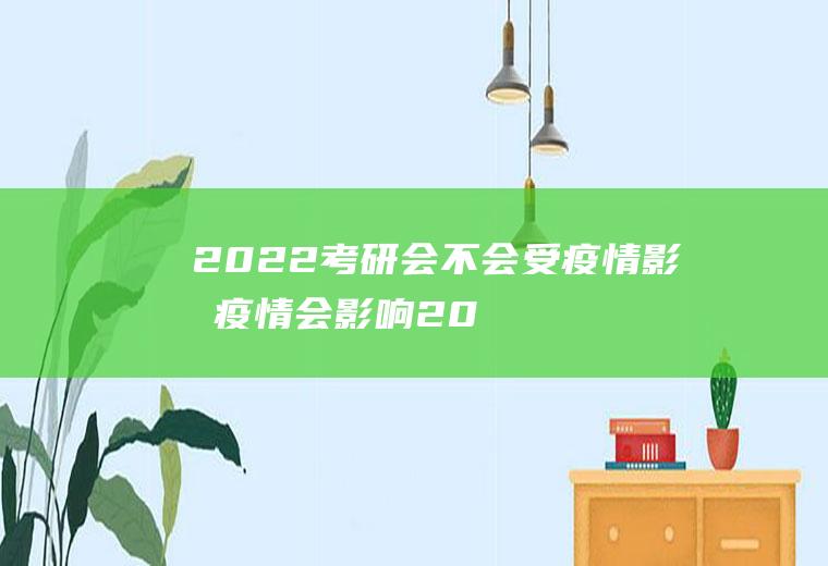 2022考研会不会受疫情影响(疫情会影响2021考研)