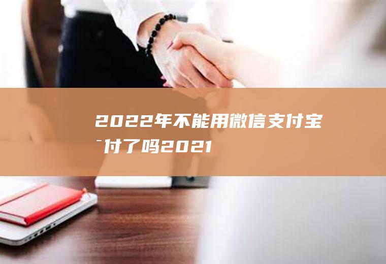 2022年不能用微信支付宝支付了吗(2021年起微信支付宝最新政策)