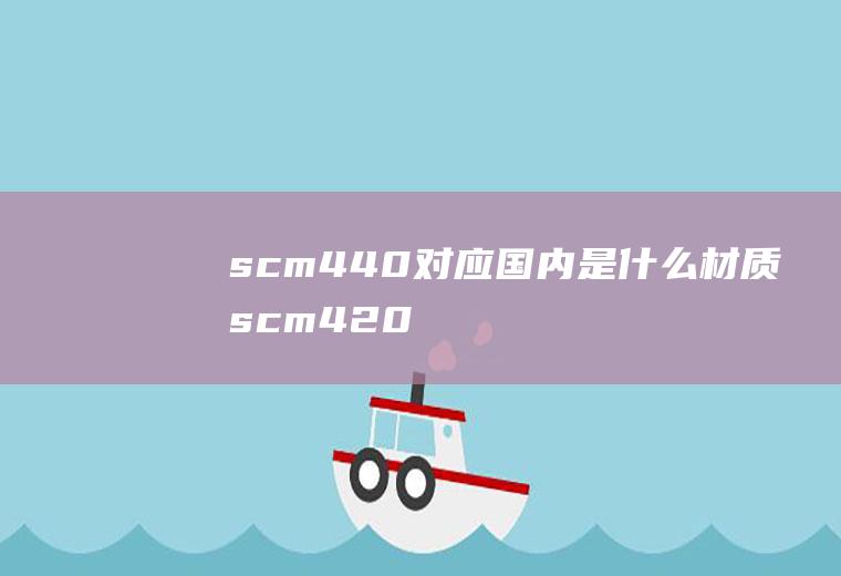 scm440对应国内是什么材质(scm420对应国内是什么材质)