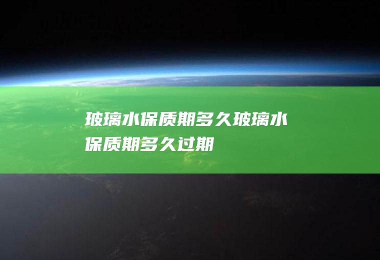 玻璃水保质期多久,玻璃水保质期多久过期