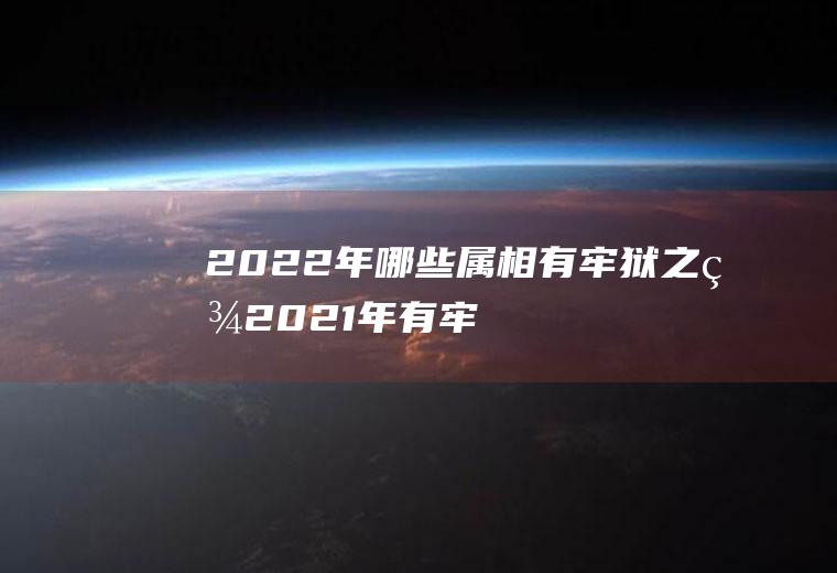 2022年哪些属相有牢狱之灾(2021年有牢狱之灾的八字)