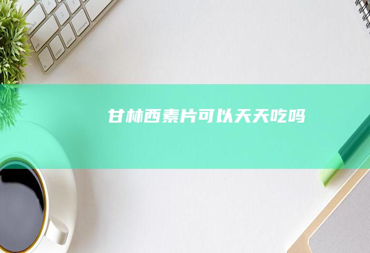 甘林西素片可以天天吃吗
