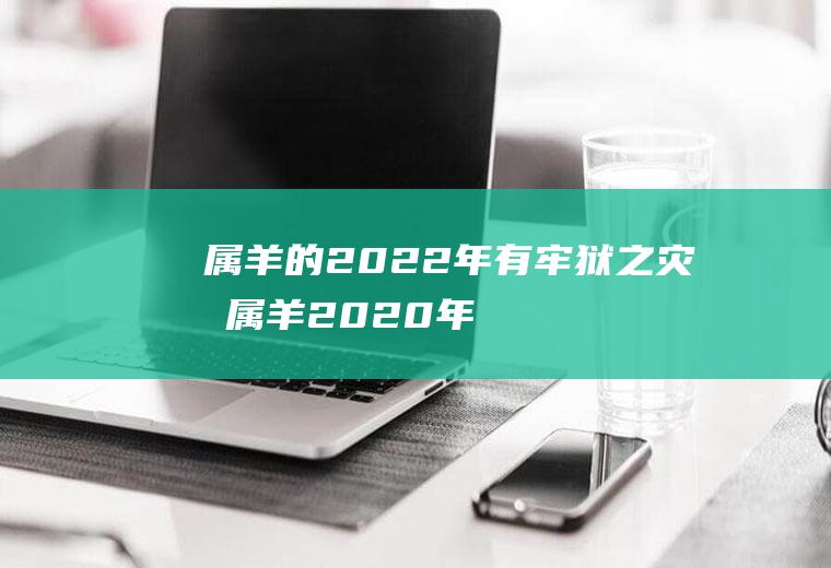 属羊的2022年有牢狱之灾吗(属羊2020年有灾吗)