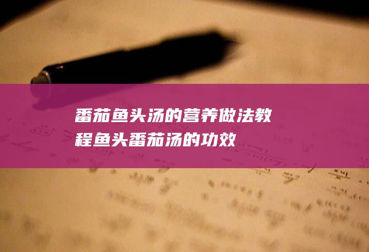 番茄鱼头汤的营养做法教程(鱼头番茄汤的功效)